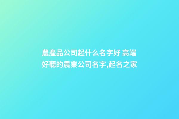 農產品公司起什么名字好 高端好聽的農業公司名字,起名之家-第1張-公司起名-玄機派